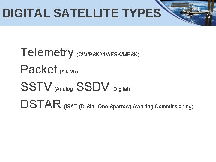DIGITAL SATELLITE TYPES Telemetry (CW/PSK 31/AFSK/MFSK) Packet (AX. 25) SSTV (Analog) SSDV (Digital) DSTAR