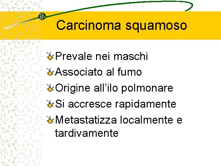 Carcinoma squamoso Prevale nei maschi Associato al fumo Origine all’ilo polmonare Si accresce rapidamente