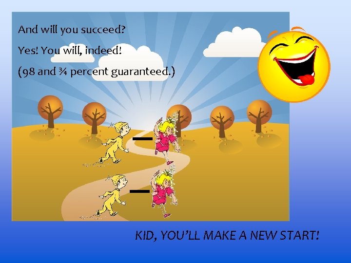 And will you succeed? Yes! You will, indeed! (98 and ¾ percent guaranteed. )