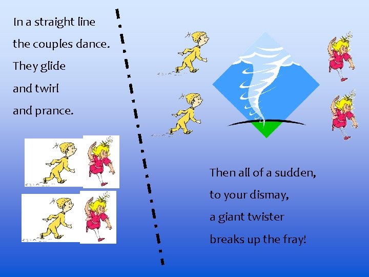 In a straight line the couples dance. They glide and twirl and prance. Then