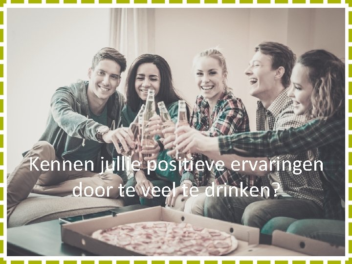 Kennen jullie positieve ervaringen door te veel te drinken? 