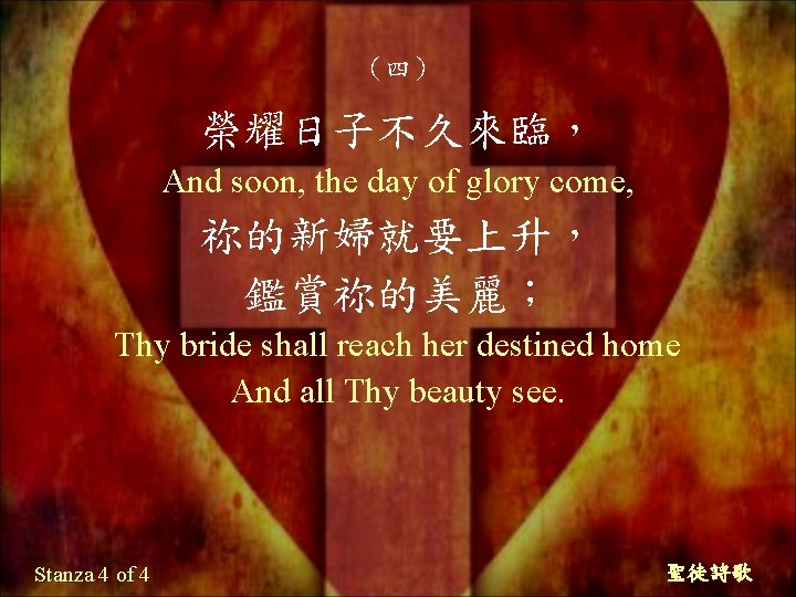 （四） 榮耀日子不久來臨， And soon, the day of glory come, 祢的新婦就要上升， 鑑賞祢的美麗； Thy bride shall