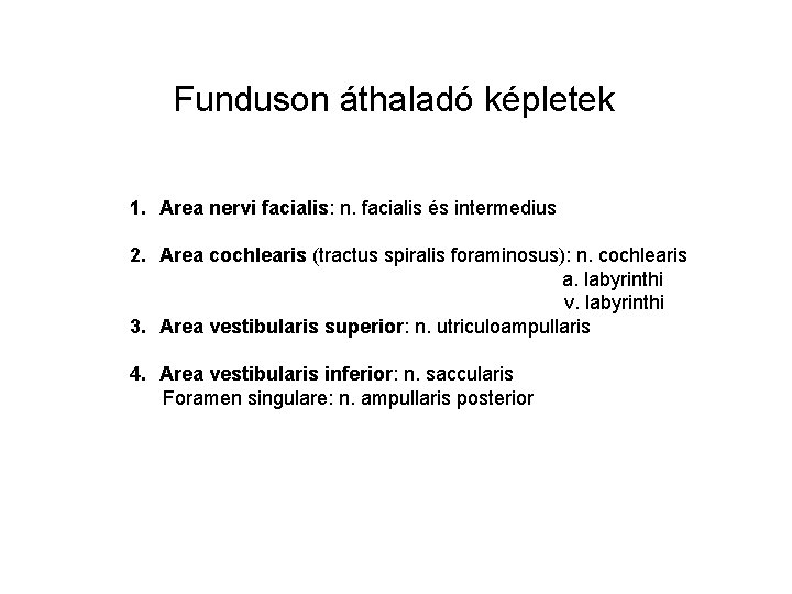 Funduson áthaladó képletek 1. Area nervi facialis: n. facialis és intermedius 2. Area cochlearis Funduson áthaladó képletek 1. Area nervi facialis: n. facialis és intermedius 2. Area cochlearis