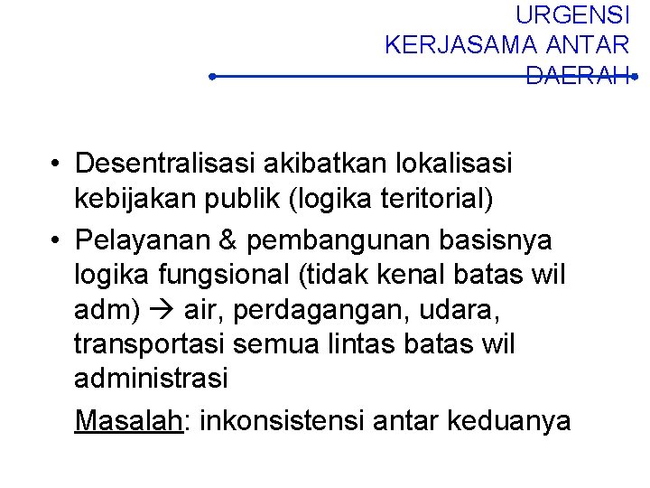 URGENSI KERJASAMA ANTAR DAERAH • Desentralisasi akibatkan lokalisasi kebijakan publik (logika teritorial) • Pelayanan