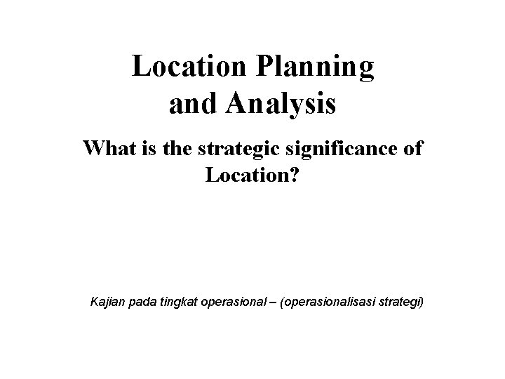 Location Planning and Analysis What is the strategic significance of Location? Kajian pada tingkat