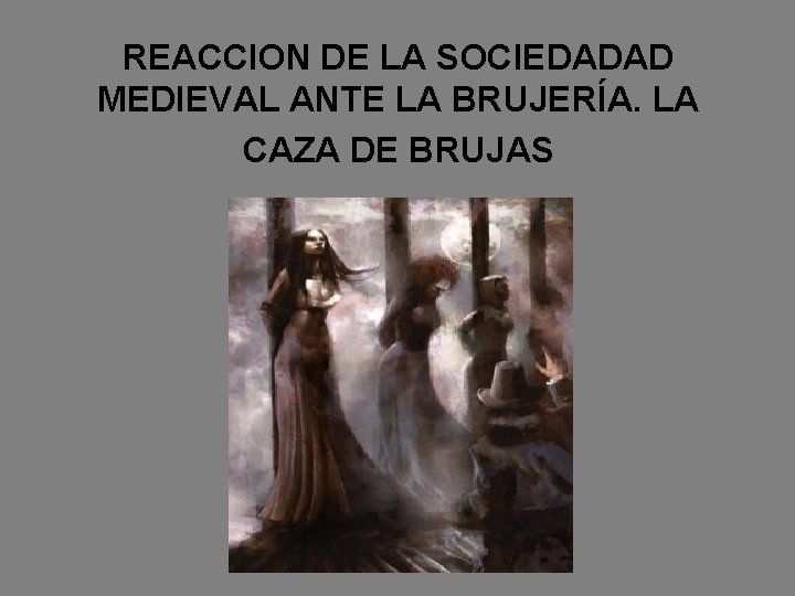 REACCION DE LA SOCIEDADAD MEDIEVAL ANTE LA BRUJERÍA. LA CAZA DE BRUJAS 