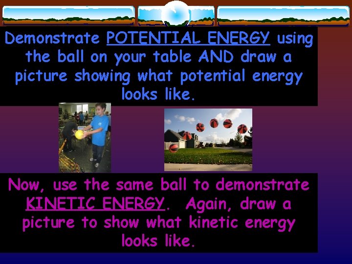 Demonstrate POTENTIAL ENERGY using the ball on your table AND draw a picture showing