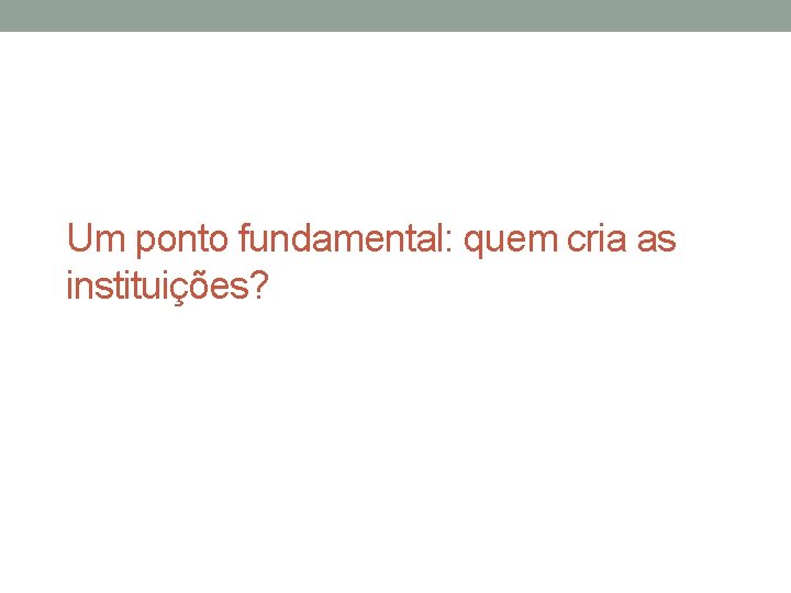 Um ponto fundamental: quem cria as instituições? 