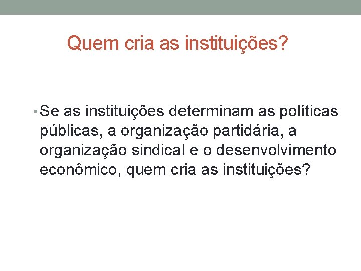 Quem cria as instituições? • Se as instituições determinam as políticas públicas, a organização
