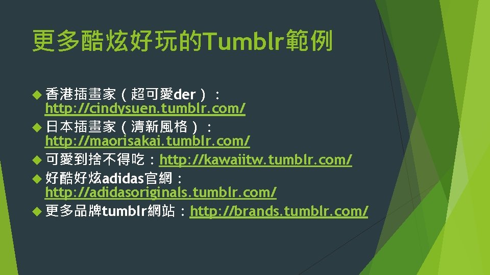 更多酷炫好玩的Tumblr範例 香港插畫家（超可愛der）： http: //cindysuen. tumblr. com/ 日本插畫家（清新風格）： http: //maorisakai. tumblr. com/ 可愛到捨不得吃：http: //kawaiitw. tumblr.