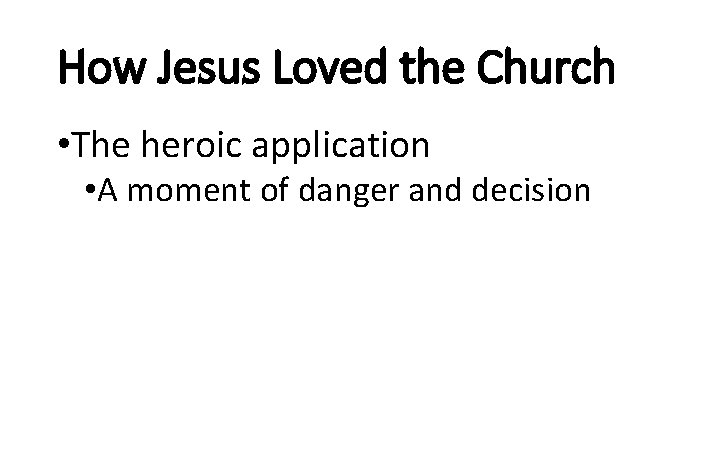 How Jesus Loved the Church • The heroic application • A moment of danger