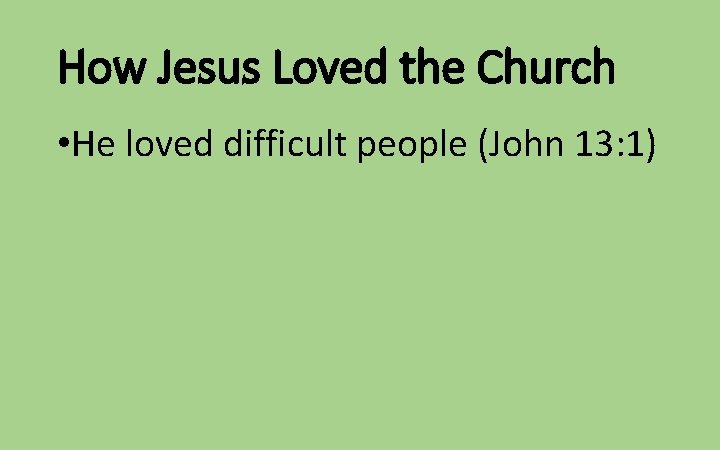 How Jesus Loved the Church • He loved difficult people (John 13: 1) 