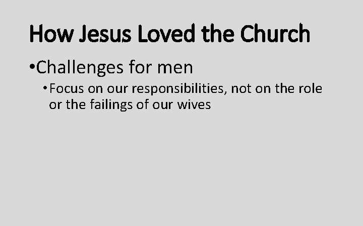 How Jesus Loved the Church • Challenges for men • Focus on our responsibilities,