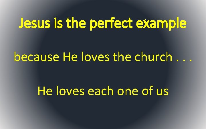 Jesus is the perfect example because He loves the church. . . He loves