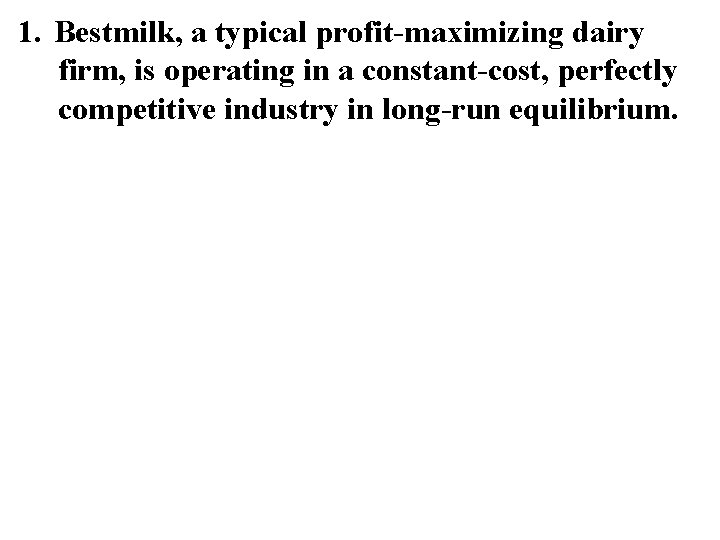 1. Bestmilk, a typical profit-maximizing dairy firm, is operating in a constant-cost, perfectly competitive