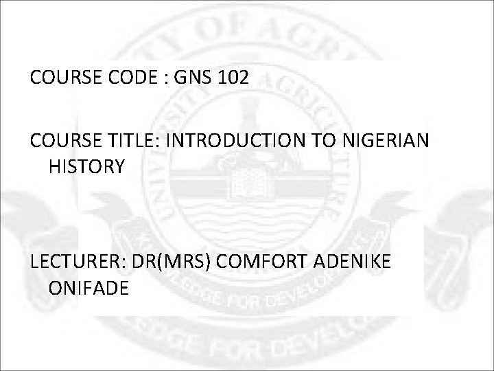 COURSE CODE : GNS 102 COURSE TITLE: INTRODUCTION TO NIGERIAN HISTORY LECTURER: DR(MRS) COMFORT