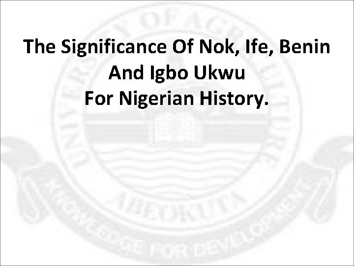 The Significance Of Nok, Ife, Benin And Igbo Ukwu For Nigerian History. 