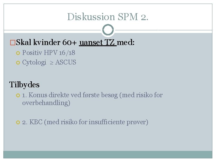 Diskussion SPM 2. �Skal kvinder 60+ uanset TZ med: Positiv HPV 16/18 Cytologi ≥