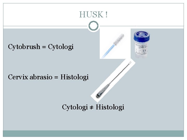 HUSK ! Cytobrush = Cytologi Cervix abrasio = Histologi Cytologi ≠ Histologi 