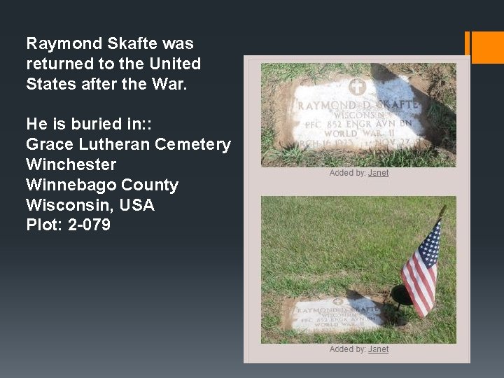 Raymond Skafte was returned to the United States after the War. He is buried