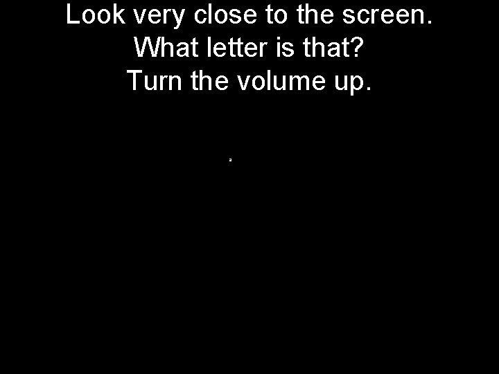 Look very close to the screen. What letter is that? Turn the volume up.