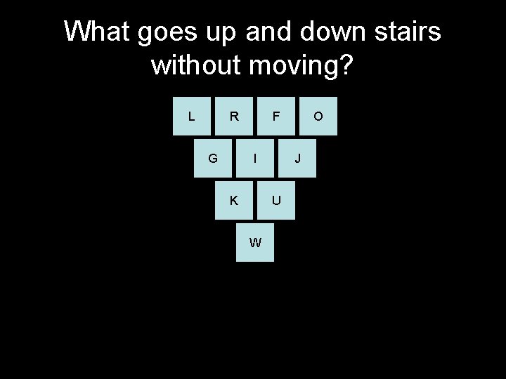 What goes up and down stairs without moving? L R G F I K