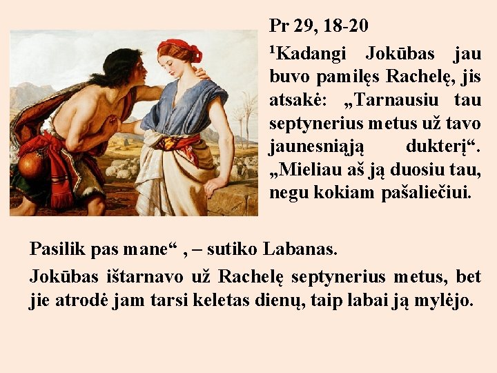 Pr 29, 18 -20 1 Kadangi Jokūbas jau buvo pamilęs Rachelę, jis atsakė: „Tarnausiu