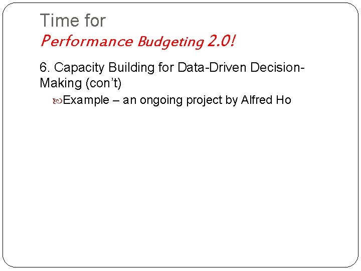 Time for Performance Budgeting 2. 0! 6. Capacity Building for Data-Driven Decision. Making (con’t)