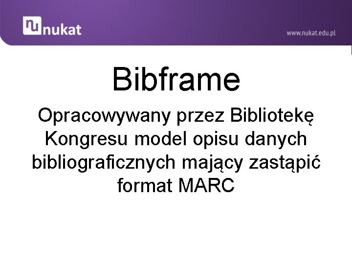 Bibframe Opracowywany przez Bibliotekę Kongresu model opisu danych bibliograficznych mający zastąpić format MARC 