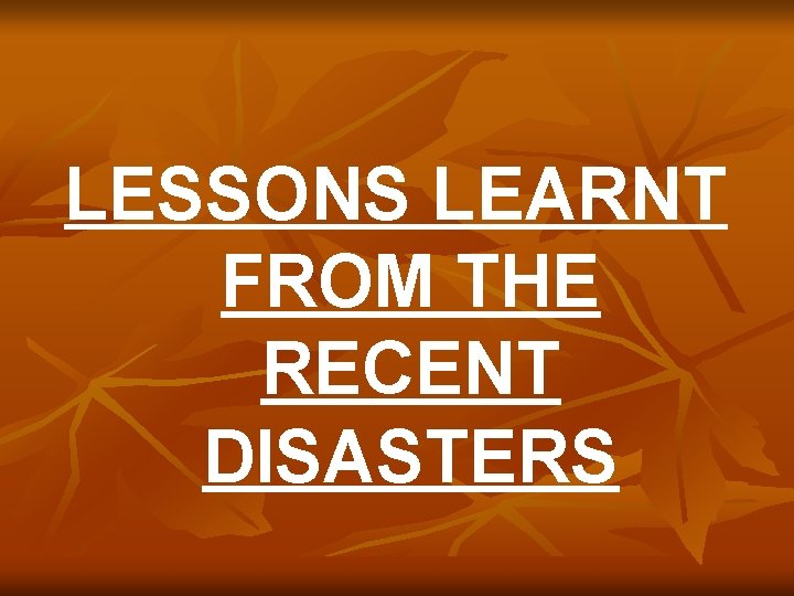 LESSONS LEARNT FROM THE RECENT DISASTERS 