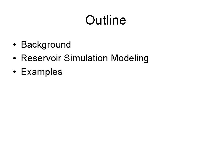 Outline • Background • Reservoir Simulation Modeling • Examples 