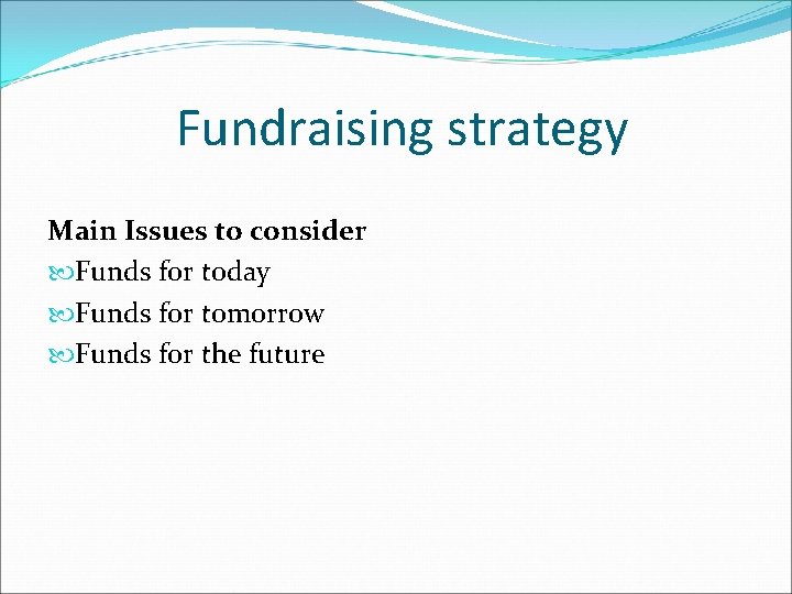 Fundraising strategy Main Issues to consider Funds for today Funds for tomorrow Funds for