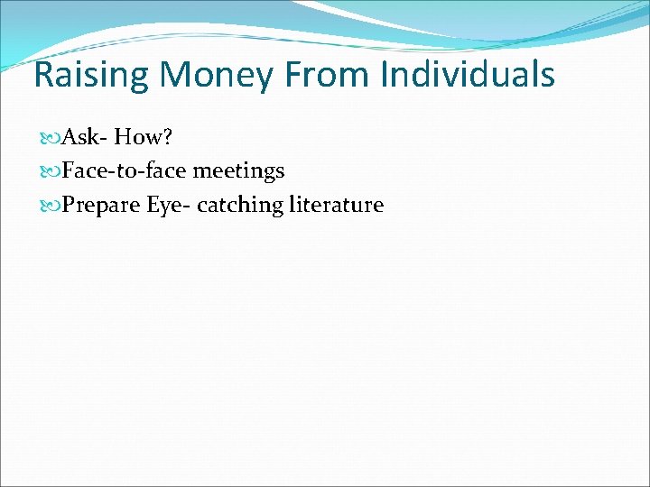 Raising Money From Individuals Ask- How? Face-to-face meetings Prepare Eye- catching literature 
