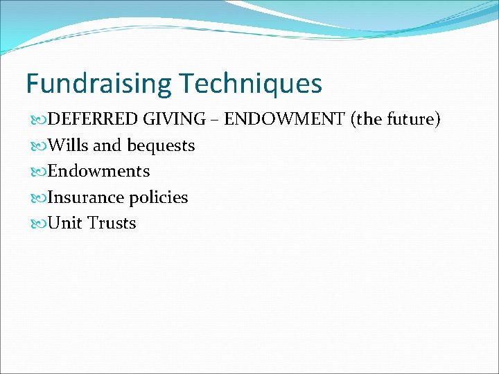 Fundraising Techniques DEFERRED GIVING – ENDOWMENT (the future) Wills and bequests Endowments Insurance policies