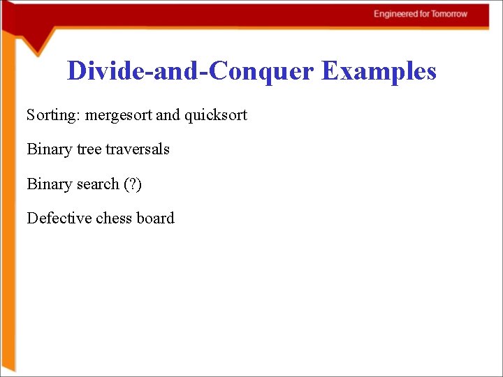 Divide-and-Conquer Examples Sorting: mergesort and quicksort Binary tree traversals Binary search (? ) Defective Divide-and-Conquer Examples Sorting: mergesort and quicksort Binary tree traversals Binary search (? ) Defective