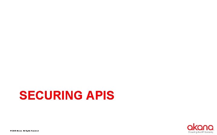 SECURING APIS © 2015 Akana. All Rights Reserved. 