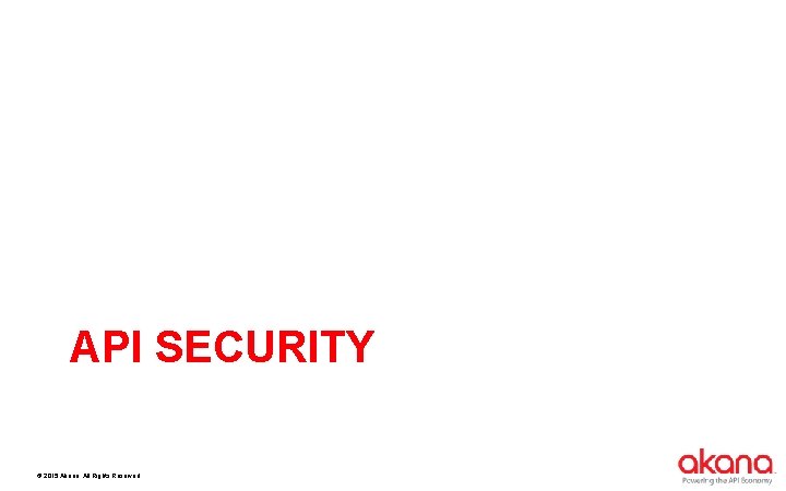 API SECURITY © 2015 Akana. All Rights Reserved. 