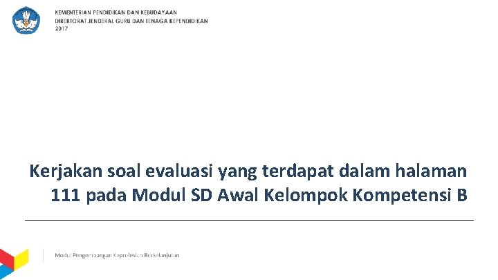 Kerjakan soal evaluasi yang terdapat dalam halaman 111 pada Modul SD Awal Kelompok Kompetensi