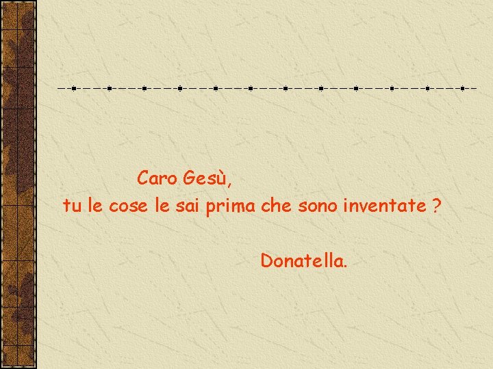 Caro Gesù, tu le cose le sai prima che sono inventate ? Donatella. 