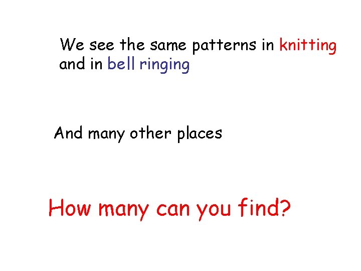 We see the same patterns in knitting and in bell ringing And many other