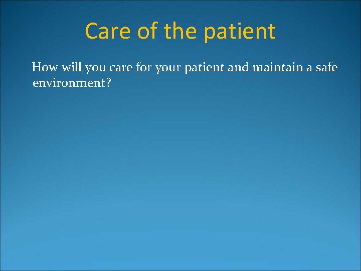 Care of the patient How will you care for your patient and maintain a