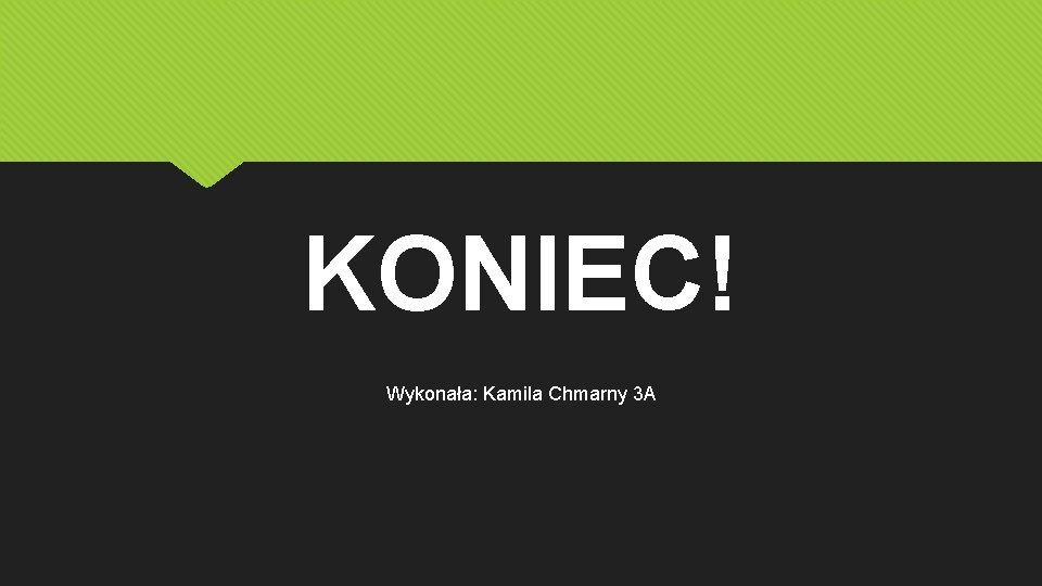 KONIEC! Wykonała: Kamila Chmarny 3 A 