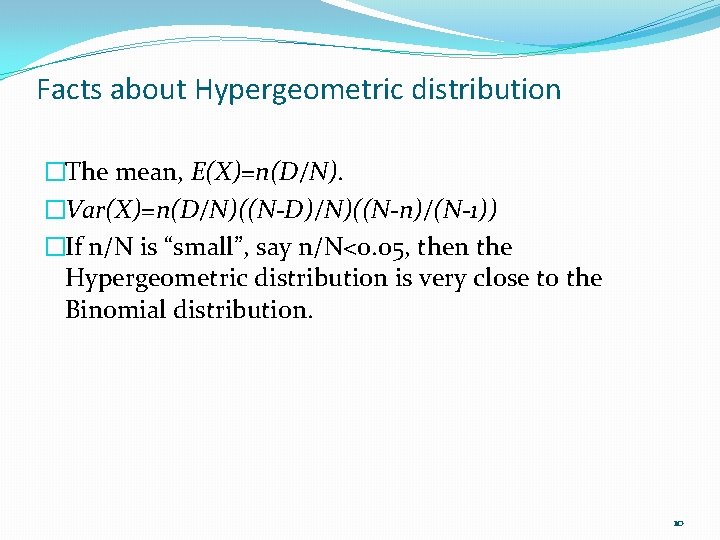 Facts about Hypergeometric distribution �The mean, E(X)=n(D/N). �Var(X)=n(D/N)((N-D)/N)((N-n)/(N-1)) �If n/N is “small”, say n/N<0. Facts about Hypergeometric distribution �The mean, E(X)=n(D/N). �Var(X)=n(D/N)((N-D)/N)((N-n)/(N-1)) �If n/N is “small”, say n/N<0.