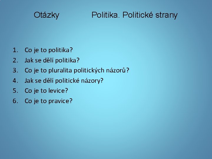 Otázky 1. 2. 3. 4. 5. 6. Politika. Politické strany Co je to politika?