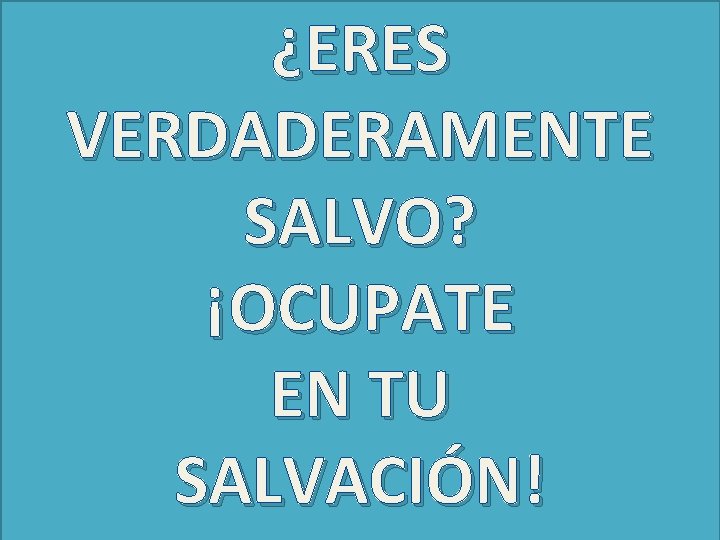 ¿ERES VERDADERAMENTE SALVO? ¡OCUPATE EN TU SALVACIÓN! 