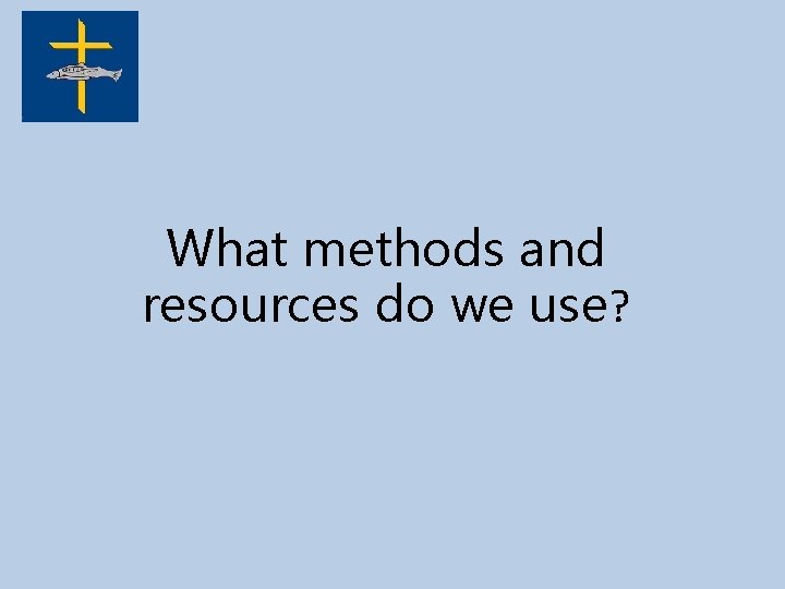 What methods and resources do we use? 