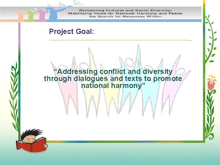 Project Goal: “Addressing conflict and diversity through dialogues and texts to promote national harmony”