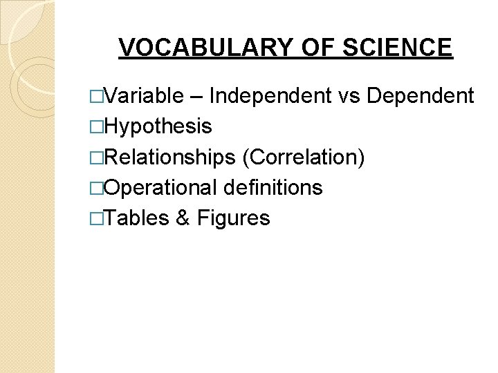 VOCABULARY OF SCIENCE �Variable – Independent vs Dependent �Hypothesis �Relationships (Correlation) �Operational definitions �Tables
