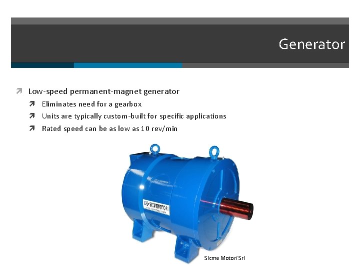 Generator Low-speed permanent-magnet generator Eliminates need for a gearbox Units are typically custom-built for