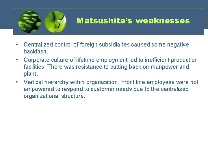 Matsushita’s weaknesses • Centralized control of foreign subsidiaries caused some negative backlash. • Corporate